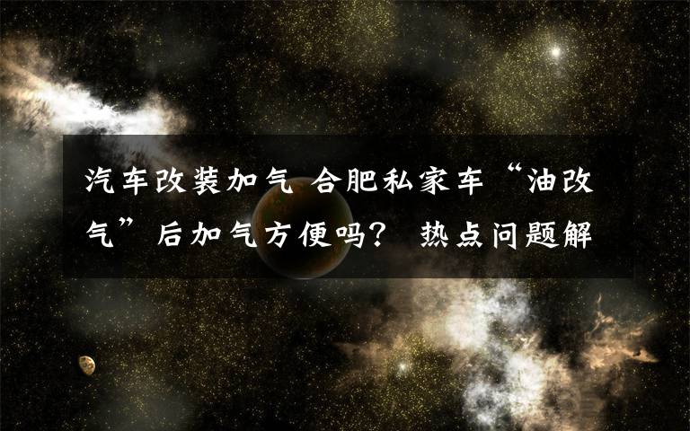 汽車改裝加氣 合肥私家車“油改氣”后加氣方便嗎？ 熱點問題解答