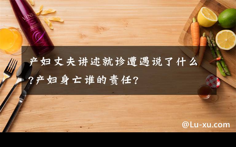 產(chǎn)婦丈夫講述就診遭遇說了什么?產(chǎn)婦身亡誰的責任?