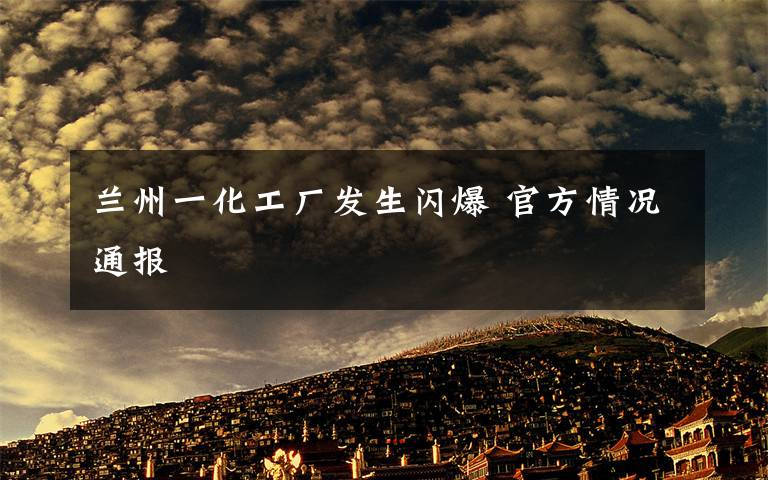 蘭州一化工廠發(fā)生閃爆 官方情況通報