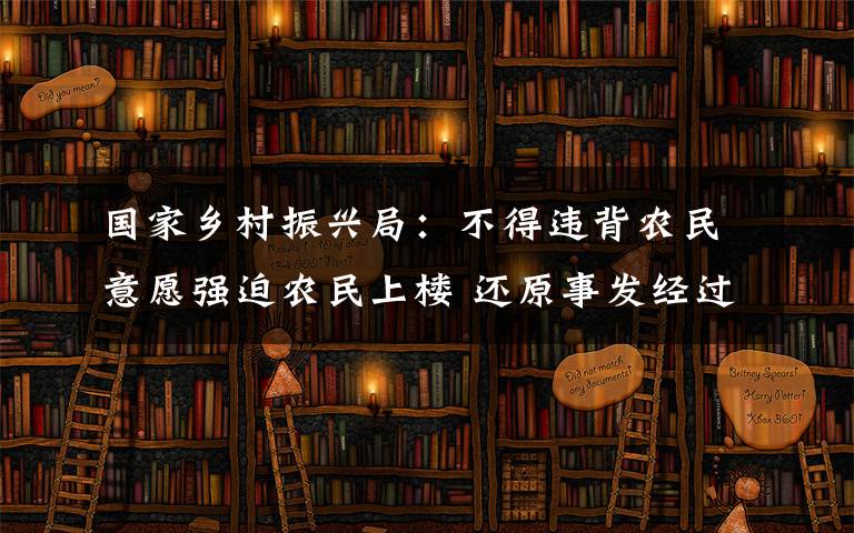 國家鄉(xiāng)村振興局：不得違背農(nóng)民意愿強(qiáng)迫農(nóng)民上樓 還原事發(fā)經(jīng)過及背后原因！