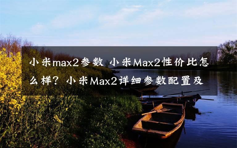 小米max2參數(shù) 小米Max2性價(jià)比怎么樣？小米Max2詳細(xì)參數(shù)配置及功能介紹