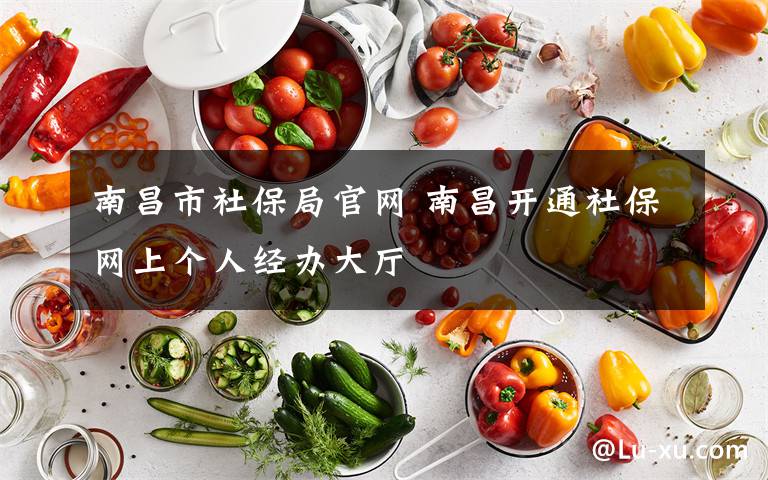 南昌市社保局官網(wǎng) 南昌開通社保網(wǎng)上個(gè)人經(jīng)辦大廳