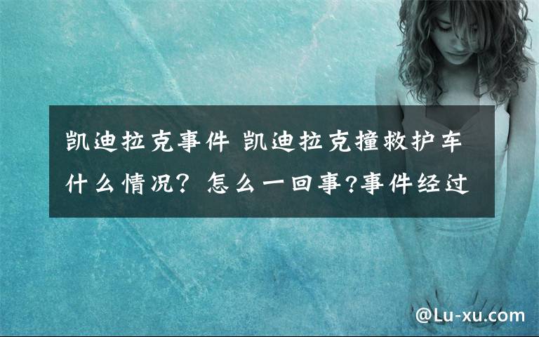 凱迪拉克事件 凱迪拉克撞救護(hù)車什么情況？怎么一回事?事件經(jīng)過被還原