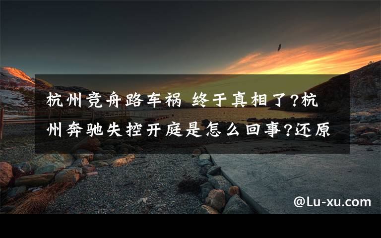 杭州競舟路車禍 終于真相了?杭州奔馳失控開庭是怎么回事?還原事發(fā)經(jīng)過詳情始末震驚了