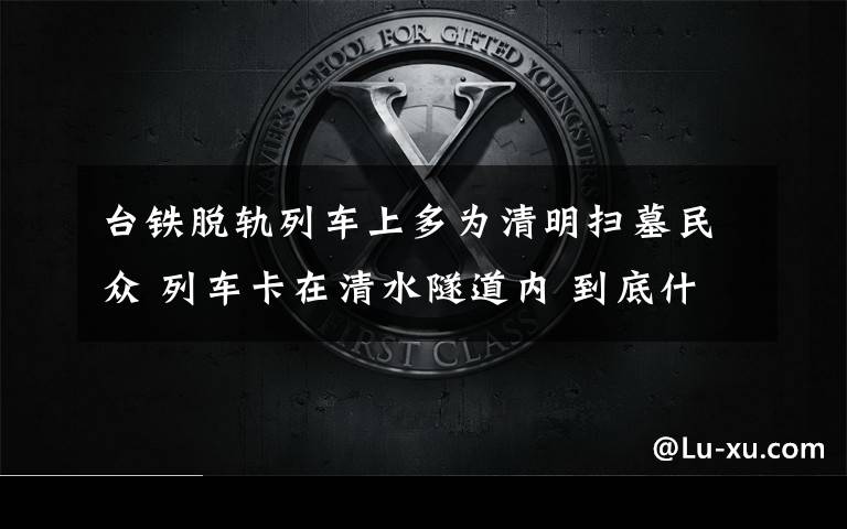 臺鐵脫軌列車上多為清明掃墓民眾 列車卡在清水隧道內(nèi) 到底什么情況呢？