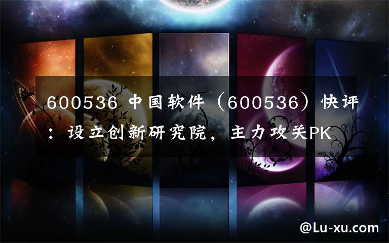 600536 中國(guó)軟件（600536）快評(píng)：設(shè)立創(chuàng)新研究院，主力攻關(guān)PK體系生態(tài)完善