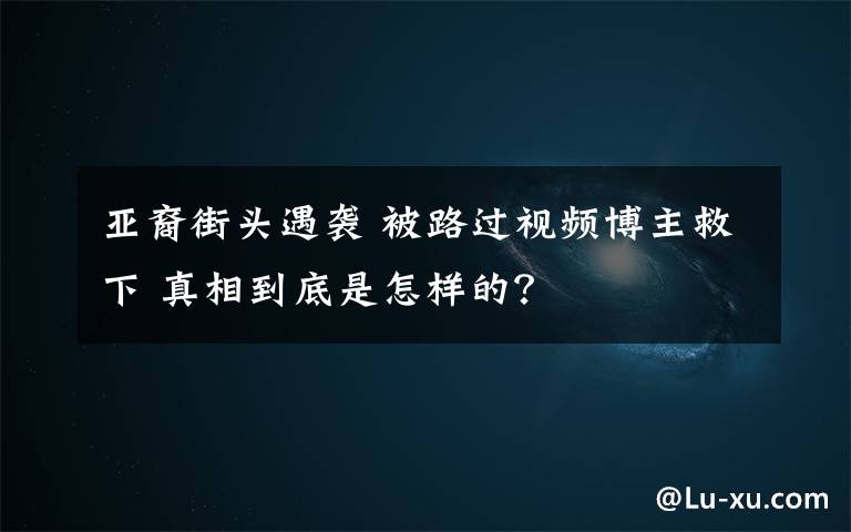 亞裔街頭遇襲 被路過視頻博主救下 真相到底是怎樣的？