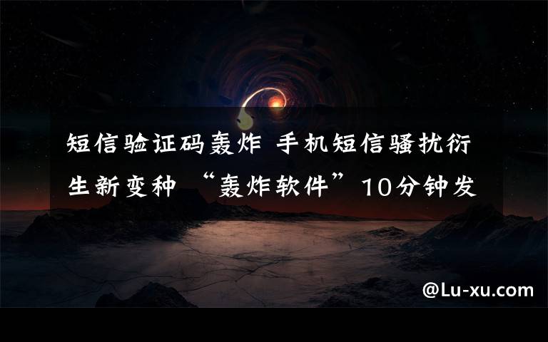 短信驗(yàn)證碼轟炸 手機(jī)短信騷擾衍生新變種 “轟炸軟件”10分鐘發(fā)百余驗(yàn)證碼短信