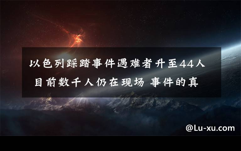 以色列踩踏事件遇難者升至44人 目前數(shù)千人仍在現(xiàn)場(chǎng) 事件的真相是什么？