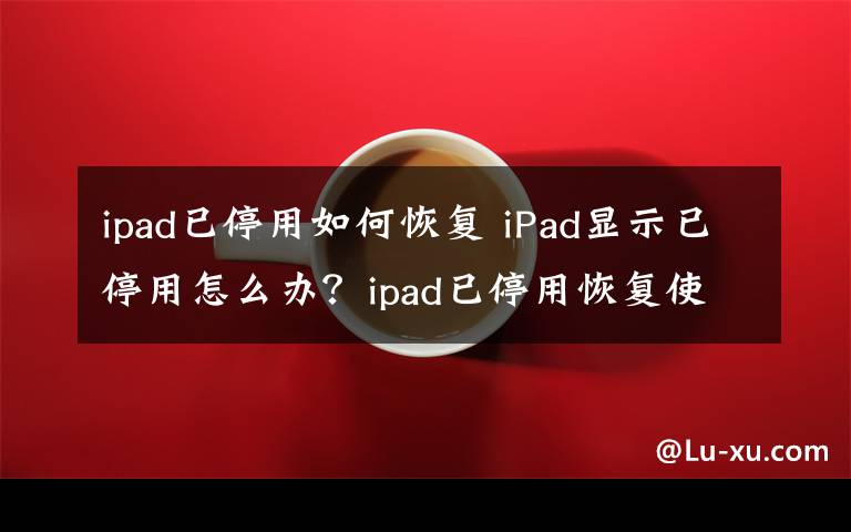 ipad已停用如何恢復(fù) iPad顯示已停用怎么辦？ipad已停用恢復(fù)使用解決方法