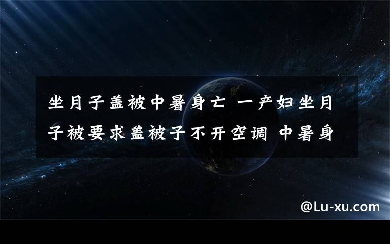 坐月子蓋被中暑身亡 一產(chǎn)婦坐月子被要求蓋被子不開(kāi)空調(diào) 中暑身亡