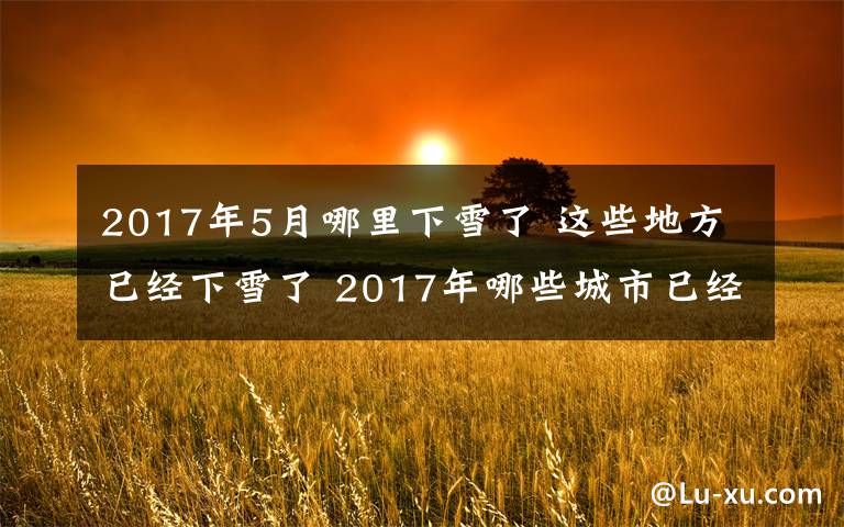 2017年5月哪里下雪了 這些地方已經(jīng)下雪了 2017年哪些城市已經(jīng)下雪了