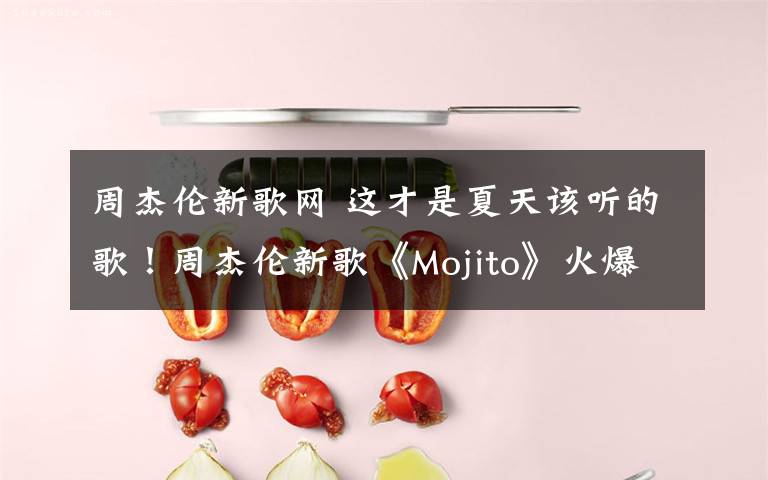 周杰倫新歌網(wǎng) 這才是夏天該聽的歌！周杰倫新歌《Mojito》火爆全網(wǎng)，網(wǎng)友：青春回來了