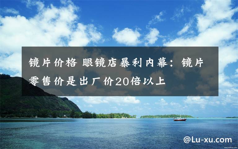 鏡片價格 眼鏡店暴利內(nèi)幕：鏡片零售價是出廠價20倍以上