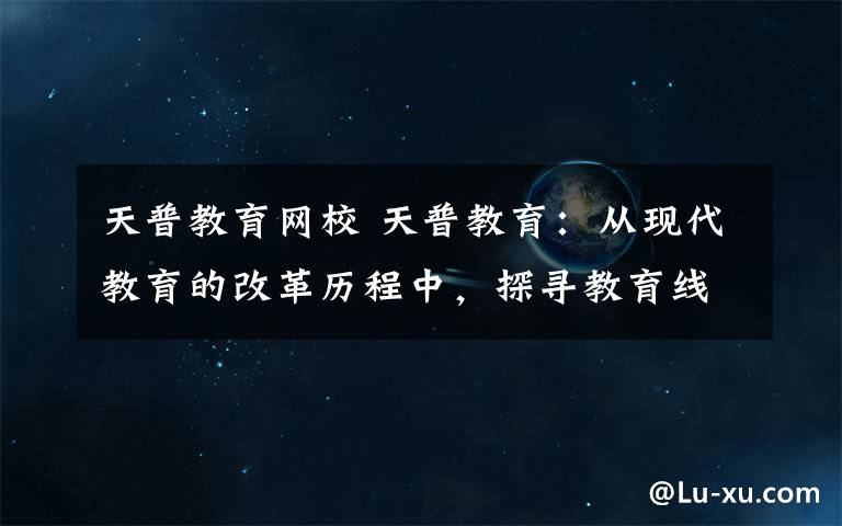 天普教育網(wǎng)校 天普教育：從現(xiàn)代教育的改革歷程中，探尋教育線上化靠譜的前進之路