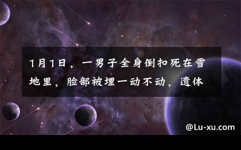 1月1日，一男子全身倒扣死在雪地里，臉部被埋一動不動，遺體下物品曝光讓人毛骨悚然。