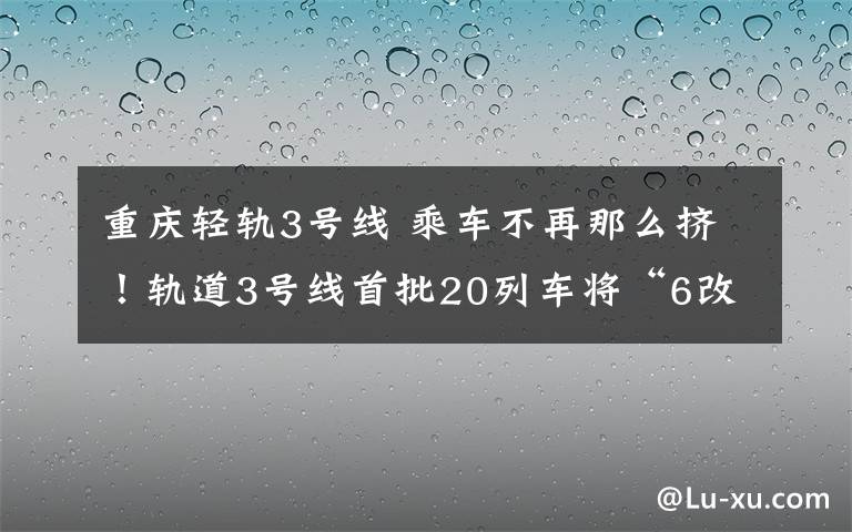 重慶輕軌3號線 乘車不再那么擠！軌道3號線首批20列車將“6改8”