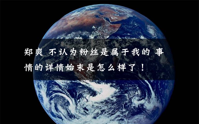 鄭爽 不認為粉絲是屬于我的 事情的詳情始末是怎么樣了！