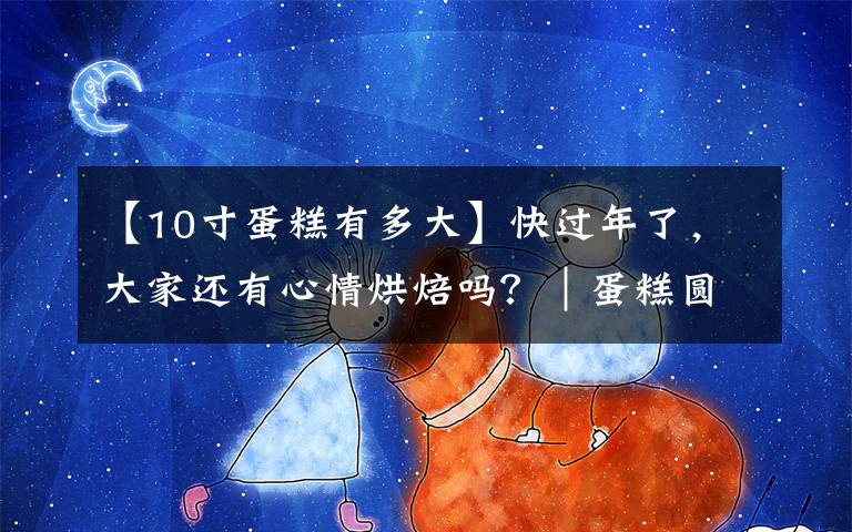 【10寸蛋糕有多大】快過年了，大家還有心情烘焙嗎？｜蛋糕圓模尺寸換算表(附其他模具換算法)