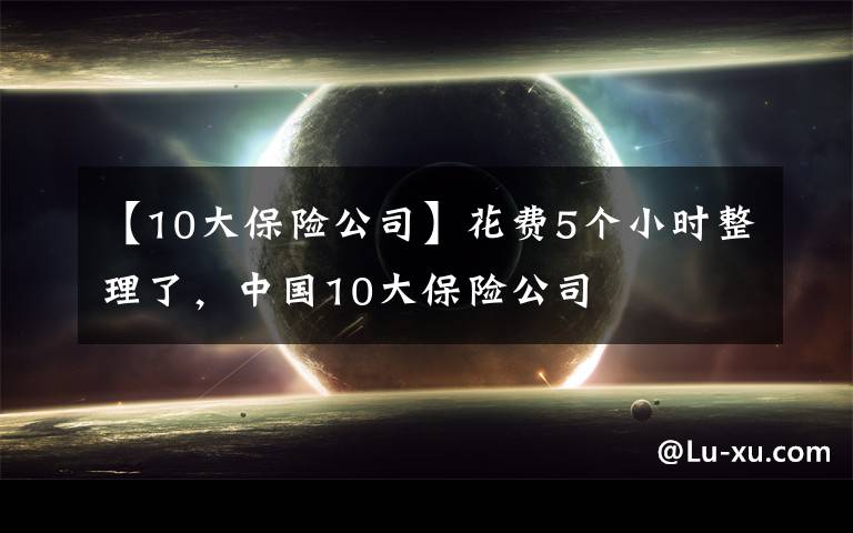 【10大保險公司】花費(fèi)5個小時整理了，中國10大保險公司