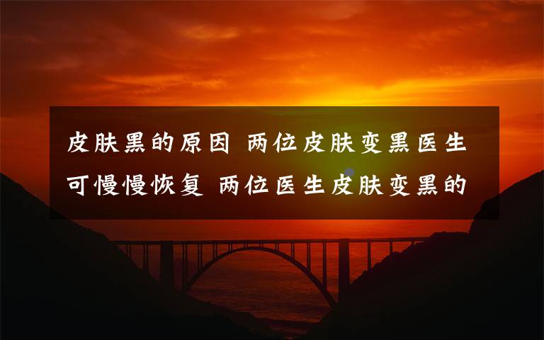 皮膚黑的原因 兩位皮膚變黑醫(yī)生可慢慢恢復(fù) 兩位醫(yī)生皮膚變黑的原因是什么？