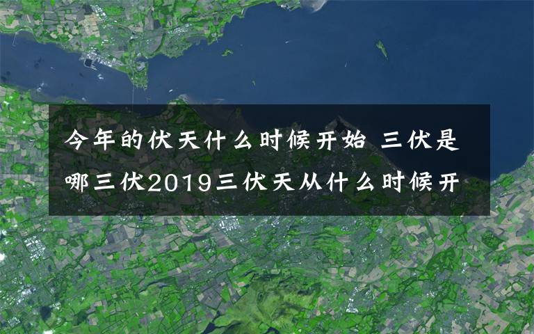 今年的伏天什么時(shí)候開始 三伏是哪三伏2019三伏天從什么時(shí)候開始 2019三伏天時(shí)間表