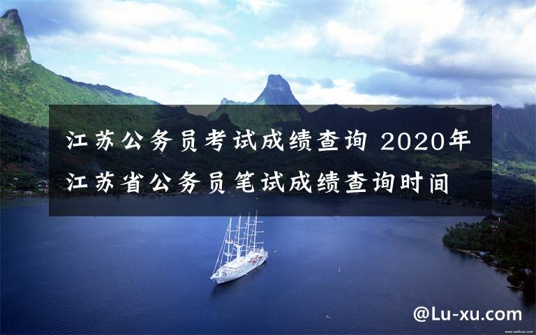 江蘇公務(wù)員考試成績(jī)查詢 2020年江蘇省公務(wù)員筆試成績(jī)查詢時(shí)間2020年1月上旬