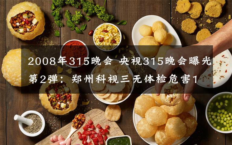 2008年315晚會(huì) 央視315晚會(huì)曝光第2彈：鄭州科視三無體檢危害13萬孩子眼睛