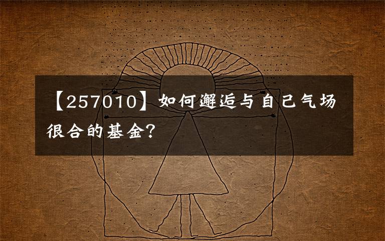 【257010】如何邂逅與自己氣場(chǎng)很合的基金？