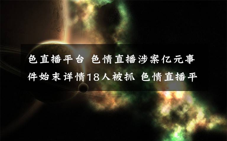 色直播平臺 色情直播涉案億元事件始末詳情18人被抓 色情直播平臺作案細節(jié)曝光