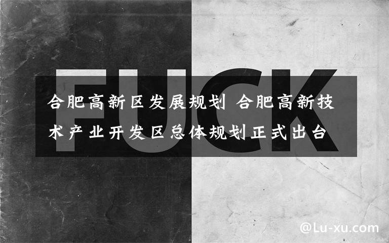 合肥高新區(qū)發(fā)展規(guī)劃 合肥高新技術產(chǎn)業(yè)開發(fā)區(qū)總體規(guī)劃正式出臺 共分三大區(qū)塊