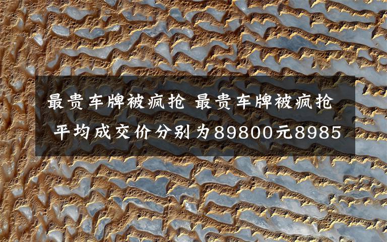 最貴車牌被瘋搶 最貴車牌被瘋搶 平均成交價(jià)分別為89800元89850元