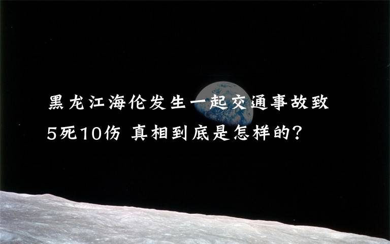 黑龍江海倫發(fā)生一起交通事故致5死10傷 真相到底是怎樣的？