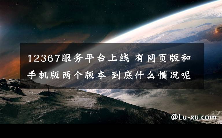 12367服務(wù)平臺(tái)上線 有網(wǎng)頁(yè)版和手機(jī)版兩個(gè)版本 到底什么情況呢？