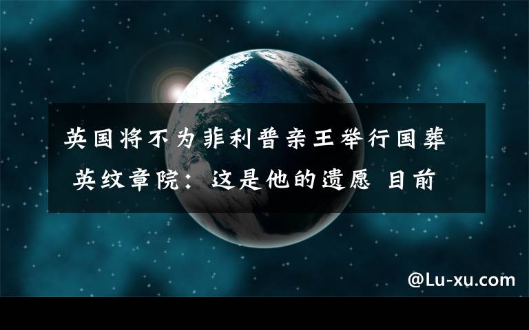 英國將不為菲利普親王舉行國葬 英紋章院：這是他的遺愿 目前是什么情況？