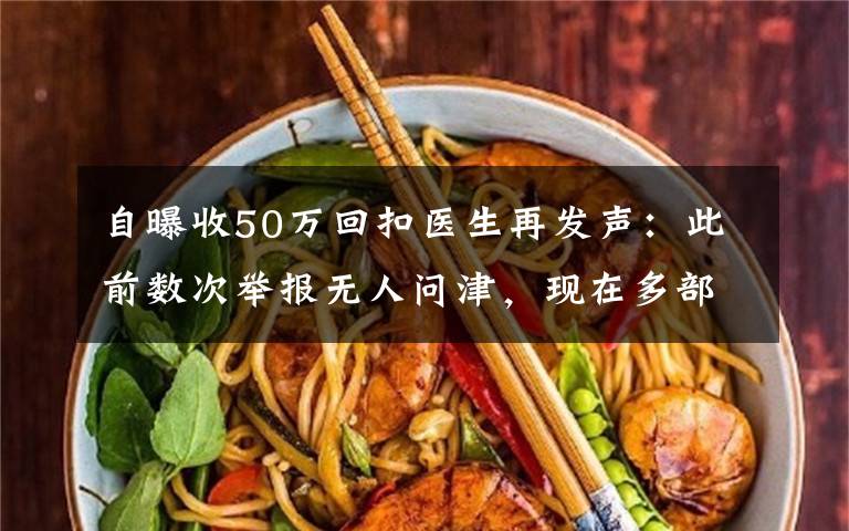 自曝收50萬(wàn)回扣醫(yī)生再發(fā)聲：此前數(shù)次舉報(bào)無(wú)人問(wèn)津，現(xiàn)在多部門(mén)介入調(diào)查 過(guò)程真相詳細(xì)揭秘！