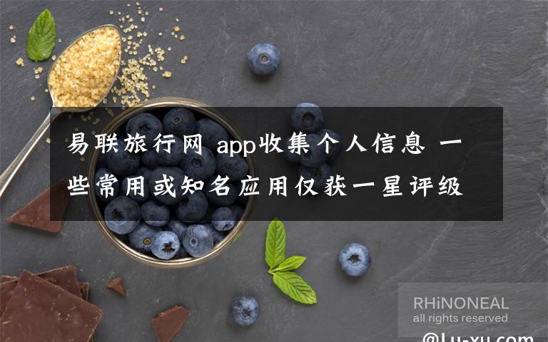 易聯(lián)旅行網(wǎng) app收集個(gè)人信息 一些常用或知名應(yīng)用僅獲一星評(píng)級(jí)