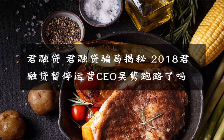 君融貸 君融貸騙局揭秘 2018君融貸暫停運(yùn)營(yíng)CEO吳雋跑路了嗎