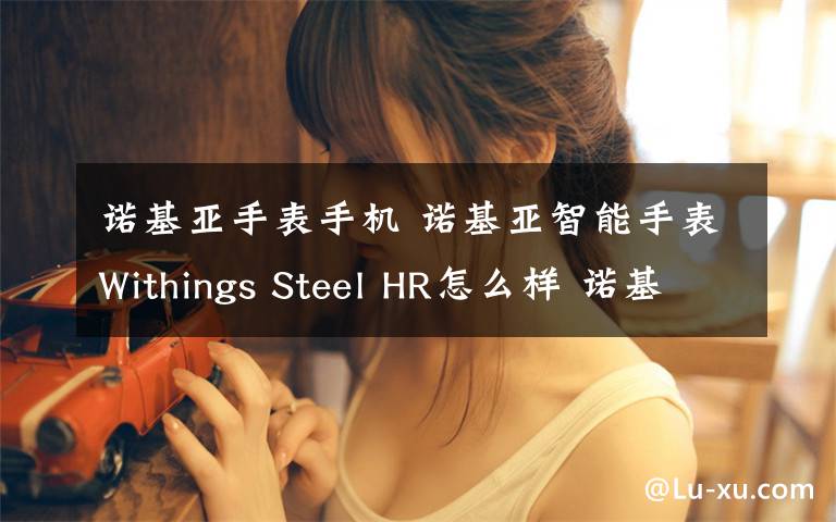 諾基亞手表手機 諾基亞智能手表Withings Steel HR怎么樣 諾基亞手表功能介紹