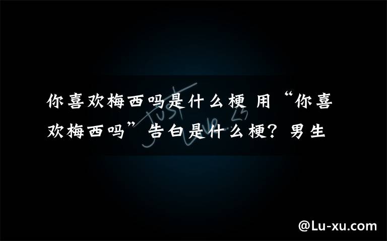 你喜歡梅西嗎是什么梗 用“你喜歡梅西嗎”告白是什么梗？男生怎么回復(fù)這句話