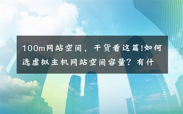 100m網(wǎng)站空間，干貨看這篇!如何選虛擬主機(jī)網(wǎng)站空間容量？有什么技巧？