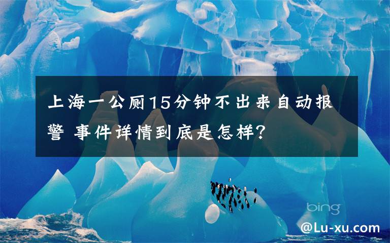 上海一公廁15分鐘不出來自動(dòng)報(bào)警 事件詳情到底是怎樣？