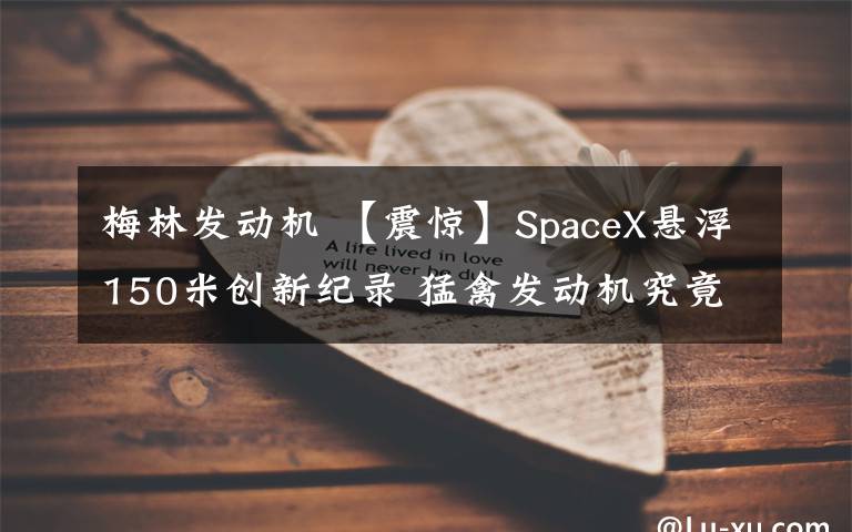 梅林發(fā)動機 【震驚】SpaceX懸浮150米創(chuàng)新紀錄 猛禽發(fā)動機究竟有多厲害