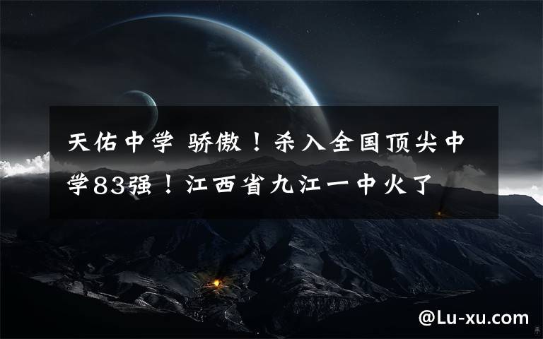 天佑中學(xué) 驕傲！殺入全國頂尖中學(xué)83強！江西省九江一中火了