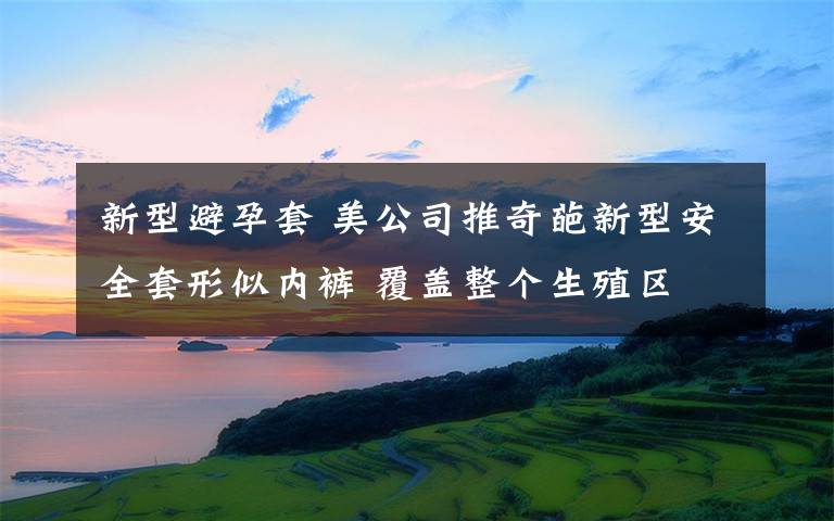 新型避孕套 美公司推奇葩新型安全套形似內(nèi)褲 覆蓋整個(gè)生殖區(qū)