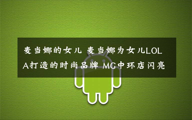 麥當娜的女兒 麥當娜為女兒LOLA打造的時尚品牌 MG中環(huán)店閃亮登場