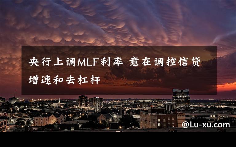 央行上調(diào)MLF利率 意在調(diào)控信貸增速和去杠桿