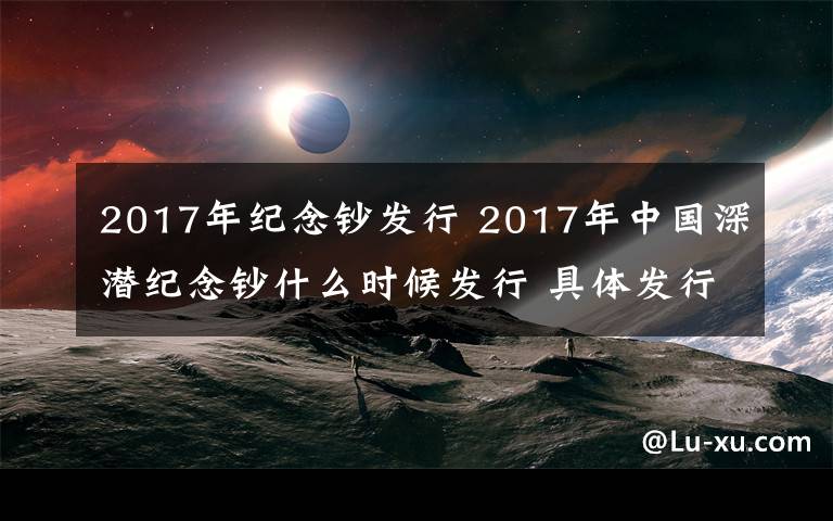 2017年紀念鈔發(fā)行 2017年中國深潛紀念鈔什么時候發(fā)行 具體發(fā)行時間