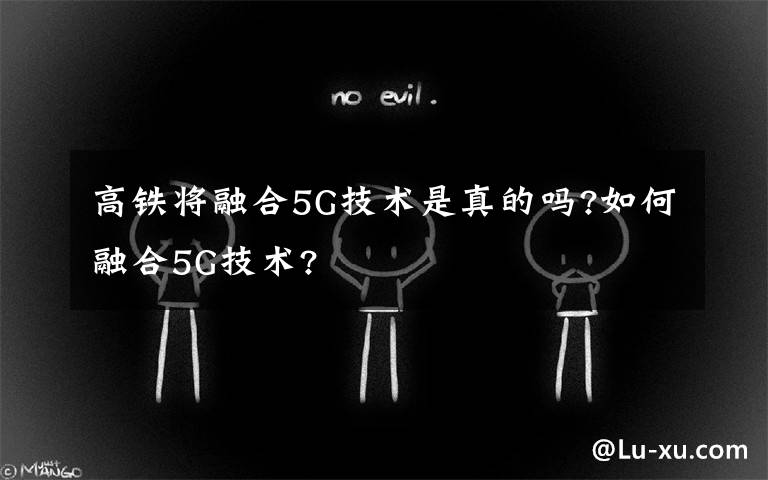 高鐵將融合5G技術(shù)是真的嗎?如何融合5G技術(shù)?