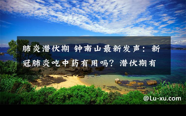 肺炎潛伏期 鐘南山最新發(fā)聲：新冠肺炎吃中藥有用嗎？潛伏期有變化嗎？